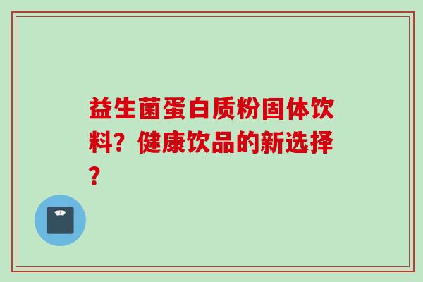 益生菌蛋白质粉固体饮料?健康饮品的新选择? 益生菌蛋白质粉固体饮料?健康饮品的新选择?
