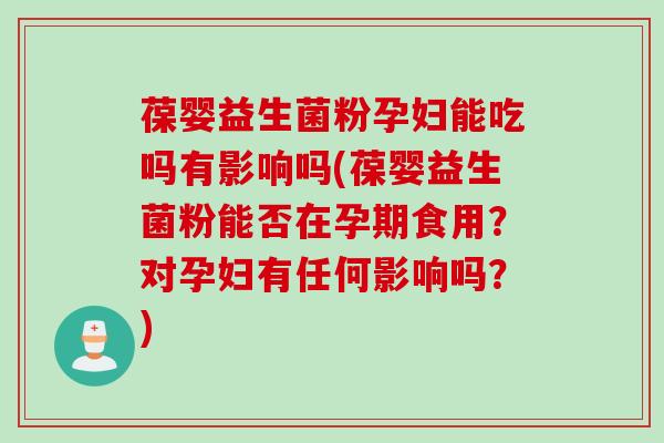葆婴益生菌粉孕妇能吃吗有影响吗(葆婴益生菌粉能否在孕期食用？对孕妇有任何影响吗？)
