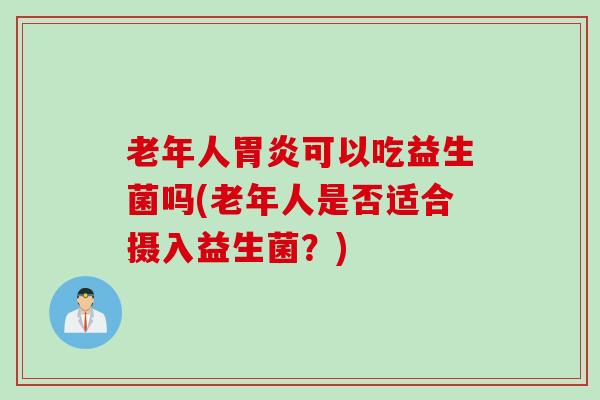 老年人可以吃益生菌吗(老年人是否适合摄入益生菌?) 老年人可以吃益生菌吗(老年人是否适合摄入益生菌?)