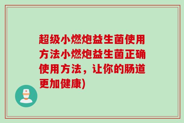 超级小燃炮益生菌使用方法小燃炮益生菌正确使用方法，让你的肠道更加健康)