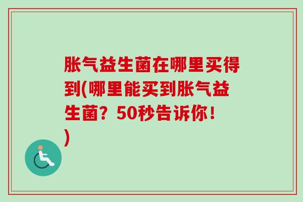 益生菌在哪里买得到(哪里能买到益生菌？50秒告诉你！)