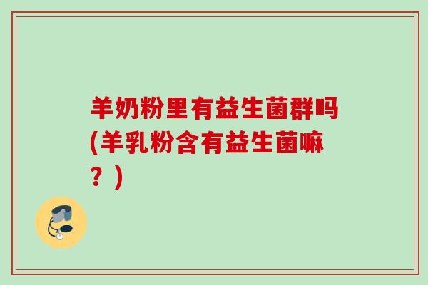 羊奶粉里有益生菌群吗(羊乳粉含有益生菌嘛?) 羊奶粉里有益生菌群吗(羊乳粉含有益生菌嘛?)