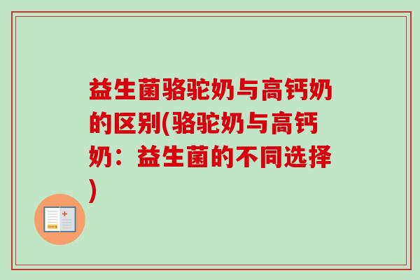 益生菌骆驼奶与高钙奶的区别(骆驼奶与高钙奶：益生菌的不同选择)