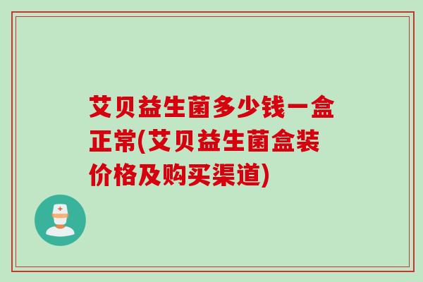 艾贝益生菌多少钱一盒正常(艾贝益生菌盒装价格及购买渠道) 艾贝益生菌多少钱一盒正常(艾贝益生菌盒装价格及购买渠道)