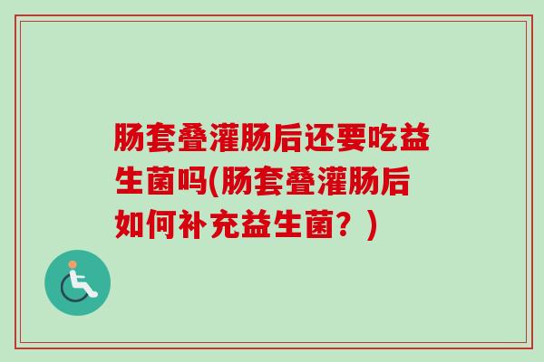 肠套叠灌肠后还要吃益生菌吗(肠套叠灌肠后如何补充益生菌？)