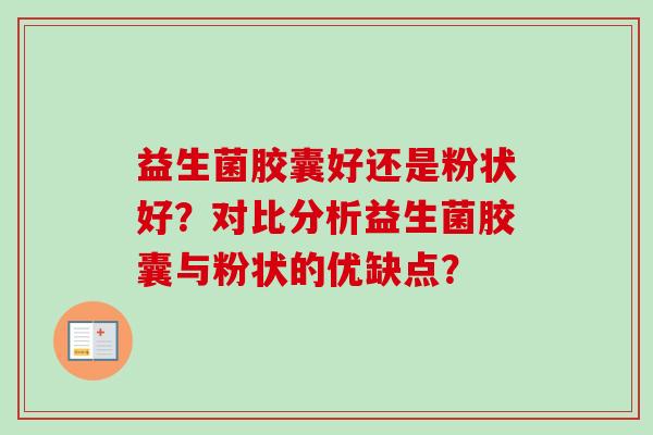 益生菌胶囊好还是粉状好?对比分析益生菌胶囊与粉状的优缺点? 益生菌胶囊好还是粉状好?对比分析益生菌胶囊与粉状的优缺点?