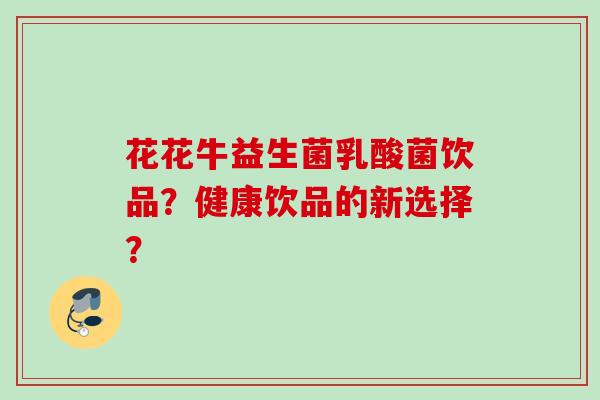 花花牛益生菌乳酸菌饮品？健康饮品的新选择？