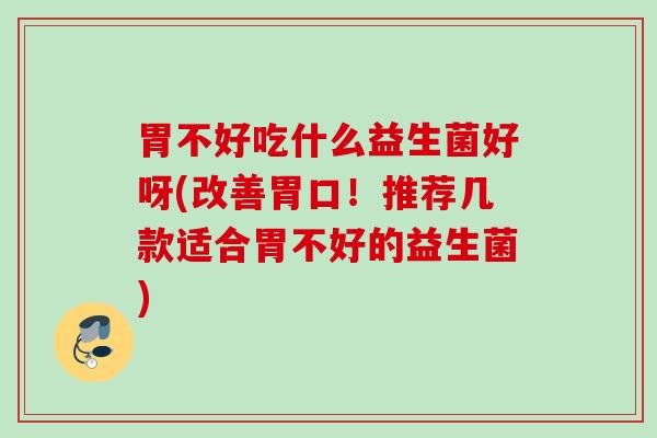 胃不好吃什么益生菌好呀(改善胃口！推荐几款适合胃不好的益生菌)