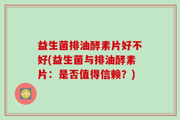 益生菌排油酵素片好不好(益生菌与排油酵素片：是否值得信赖？)