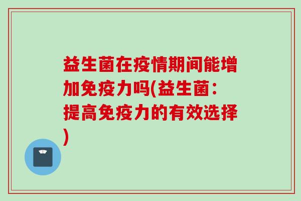 益生菌在疫情期间能增加免疫力吗(益生菌：提高免疫力的有效选择)