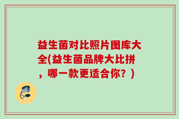 益生菌对比照片图库大全(益生菌品牌大比拼，哪一款更适合你？)