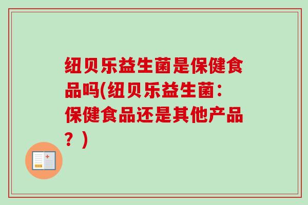 纽贝乐益生菌是保健食品吗(纽贝乐益生菌:保健食品还是其他产品?) 纽贝乐益生菌是保健食品吗(纽贝乐益生菌:保健食品还是其他产品?)