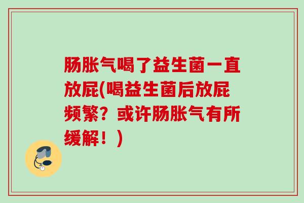 肠喝了益生菌一直放屁(喝益生菌后放屁频繁?或许肠有所缓解!) 肠喝了益生菌一直放屁(喝益生菌后放屁频繁?或许肠有所缓解!)