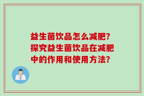 益生菌饮品怎么减肥？探究益生菌饮品在减肥中的作用和使用方法？
