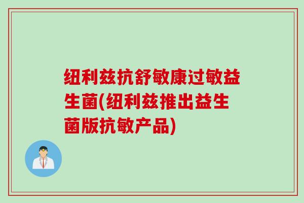 纽利兹抗舒敏康过敏益生菌(纽利兹推出益生菌版抗敏产品)