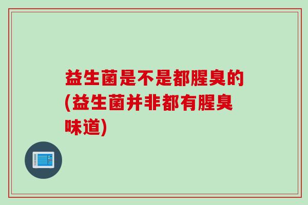 益生菌是不是都腥臭的(益生菌并非都有腥臭味道) 益生菌是不是都腥臭的(益生菌并非都有腥臭味道)