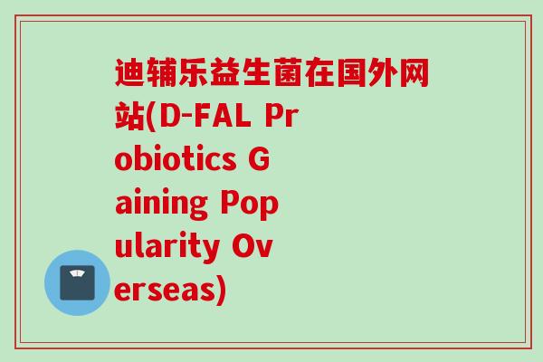 迪辅乐益生菌在国外网站(D-FAL Probiotics Gaining Popularity Overseas)