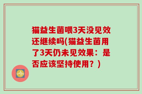 猫益生菌喂3天没见效还继续吗(猫益生菌用了3天仍未见效果:是否应该坚持使用?) 猫益生菌喂3天没见效还继续吗(猫益生菌用了3天仍未见效果:是否应该坚持使用?)