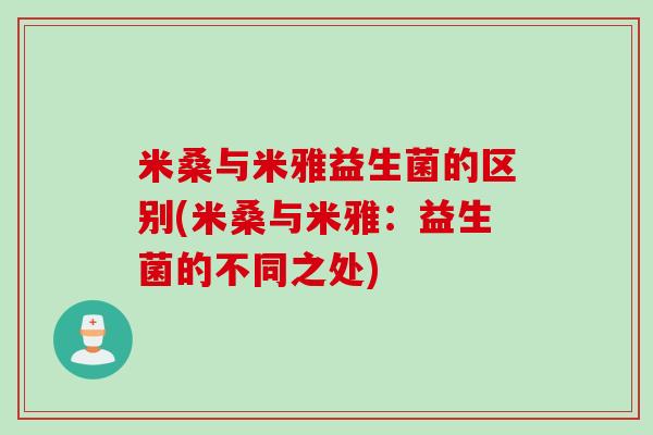 米桑与米雅益生菌的区别(米桑与米雅:益生菌的不同之处) 米桑与米雅益生菌的区别(米桑与米雅:益生菌的不同之处)