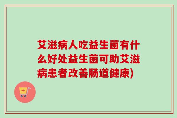 艾滋人吃益生菌有什么好处益生菌可助艾滋患者改善肠道健康) 艾滋人吃益生菌有什么好处益生菌可助艾滋患者改善肠道健康)