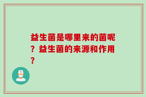 益生菌是哪里来的菌呢？益生菌的来源和作用？