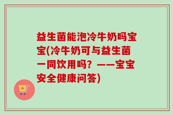 益生菌能泡冷牛奶吗宝宝(冷牛奶可与益生菌一同饮用吗？——宝宝安全健康问答)
