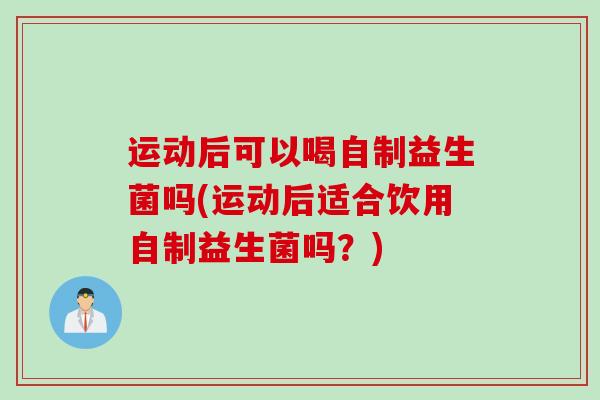 运动后可以喝自制益生菌吗(运动后适合饮用自制益生菌吗?) 运动后可以喝自制益生菌吗(运动后适合饮用自制益生菌吗?)