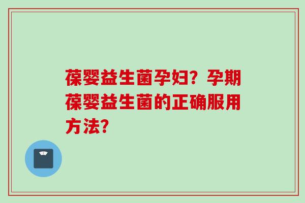 葆婴益生菌孕妇？孕期葆婴益生菌的正确服用方法？