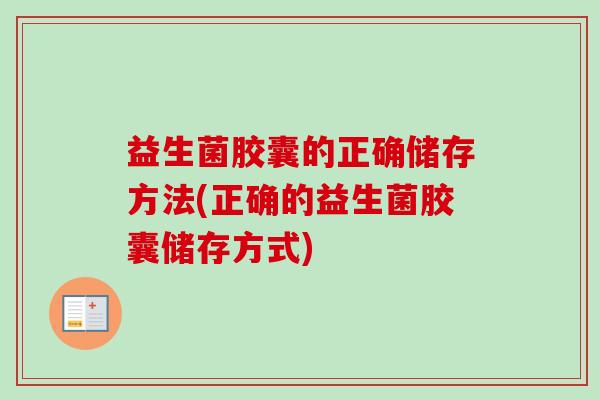益生菌胶囊的正确储存方法(正确的益生菌胶囊储存方式) 益生菌胶囊的正确储存方法(正确的益生菌胶囊储存方式)