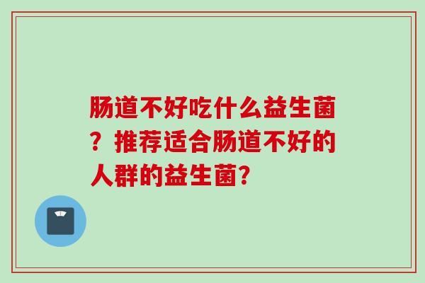 肠道不好吃什么益生菌？推荐适合肠道不好的人群的益生菌？