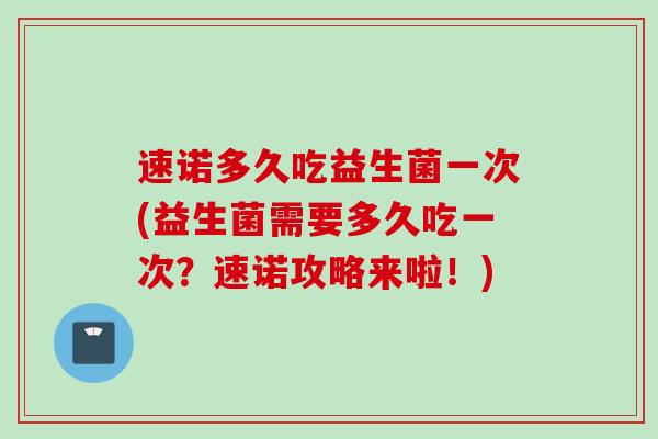 速诺多久吃益生菌一次(益生菌需要多久吃一次？速诺攻略来啦！)