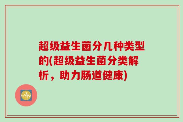 超级益生菌分几种类型的(超级益生菌分类解析，助力肠道健康)
