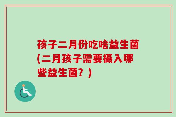 孩子二月份吃啥益生菌(二月孩子需要摄入哪些益生菌?) 孩子二月份吃啥益生菌(二月孩子需要摄入哪些益生菌?)