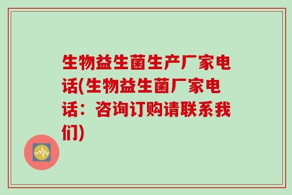 生物益生菌生产厂家电话(生物益生菌厂家电话：咨询订购请联系我们)