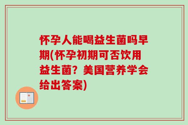 怀孕人能喝益生菌吗早期(怀孕初期可否饮用益生菌？美国营养学会给出答案)