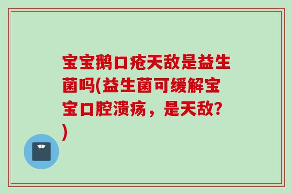 宝宝鹅口疮天敌是益生菌吗(益生菌可缓解宝宝，是天敌？)