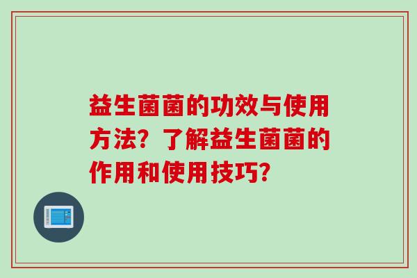 益生菌菌的功效与使用方法？了解益生菌菌的作用和使用技巧？