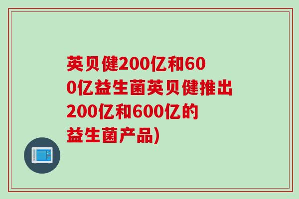 英贝健200亿和600亿益生菌英贝健推出200亿和600亿的益生菌产品) 英贝健200亿和600亿益生菌英贝健推出200亿和600亿的益生菌产品)