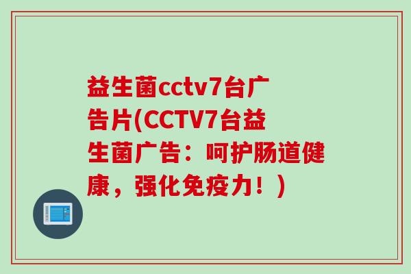 益生菌cctv7台广告片(CCTV7台益生菌广告：呵护肠道健康，强化力！)