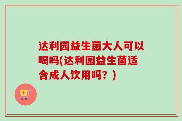 达利园益生菌大人可以喝吗(达利园益生菌适合成人饮用吗?) 达利园益生菌大人可以喝吗(达利园益生菌适合成人饮用吗?)
