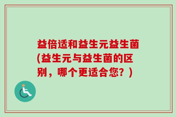 益倍适和益生元益生菌(益生元与益生菌的区别,哪个更适合您?) 益倍适和益生元益生菌(益生元与益生菌的区别,哪个更适合您?)