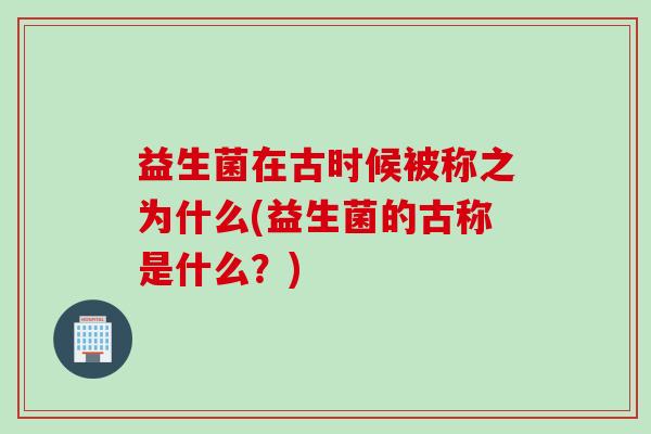 益生菌在古时候被称之为什么(益生菌的古称是什么？)