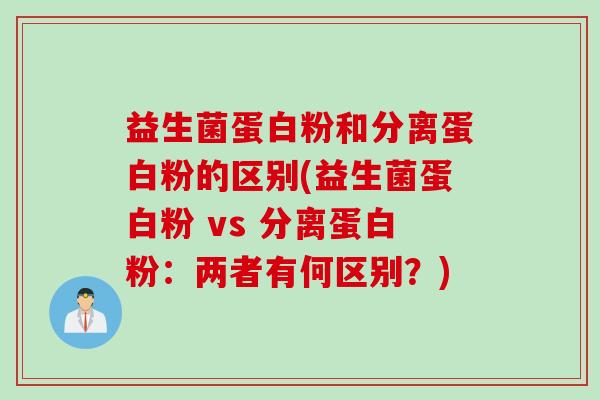 益生菌蛋白粉和分离蛋白粉的区别(益生菌蛋白粉 vs 分离蛋白粉:两者有何区别?) 益生菌蛋白粉和分离蛋白粉的区别(益生菌蛋白粉 vs 分离蛋白粉:两者有何区别?)
