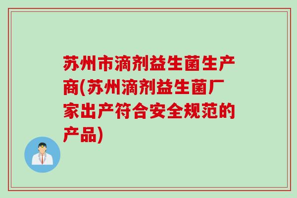 苏州市滴剂益生菌生产商(苏州滴剂益生菌厂家出产符合安全规范的产品)