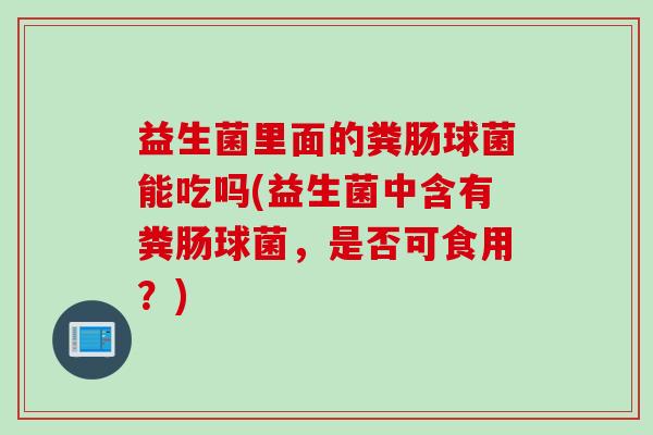 益生菌里面的粪肠球菌能吃吗(益生菌中含有粪肠球菌，是否可食用？)