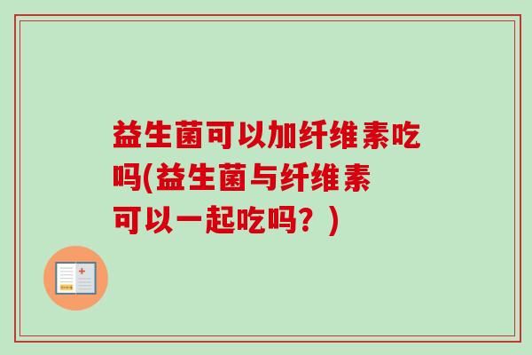 益生菌可以加纤维素吃吗(益生菌与纤维素 可以一起吃吗？)