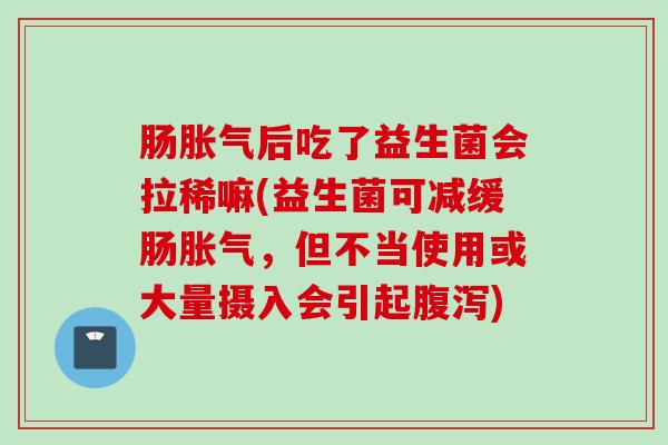 肠后吃了益生菌会拉稀嘛(益生菌可减缓肠，但不当使用或大量摄入会引起)
