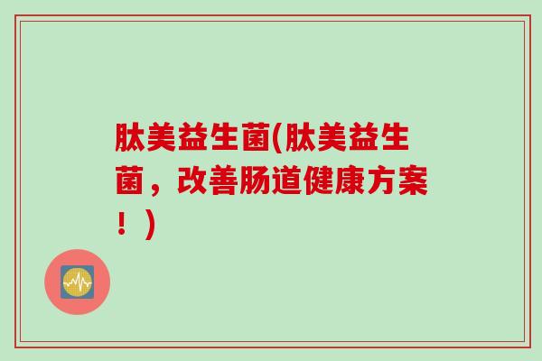 肽美益生菌(肽美益生菌,改善肠道健康方案!) 肽美益生菌(肽美益生菌,改善肠道健康方案!)