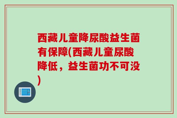 西藏儿童降尿酸益生菌有保障(西藏儿童尿酸降低,益生菌功不可没) 西藏儿童降尿酸益生菌有保障(西藏儿童尿酸降低,益生菌功不可没)