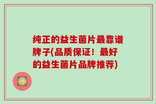 纯正的益生菌片靠谱牌子(品质保证!好的益生菌片品牌推荐) 纯正的益生菌片靠谱牌子(品质保证!好的益生菌片品牌推荐)